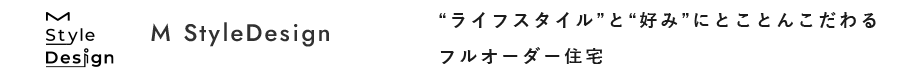 M Style Design “ライフスタイル”と“好み”にとことんこだわるフルオーダー住宅