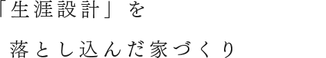 「生涯設計」を落とし込んだ家づくり